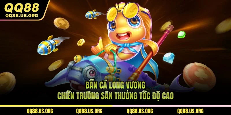 Bắn Cá Long Vương - Chiến Trường Săn Thưởng Tốc Độ Cao